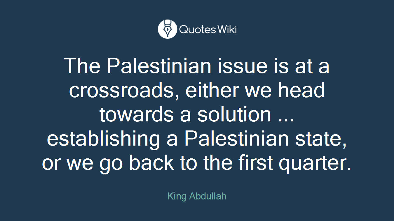 The Palestinian issue is at a crossroads, either we head towards a solution ... establishing a Palestinian state, or we go back to the first quarter.