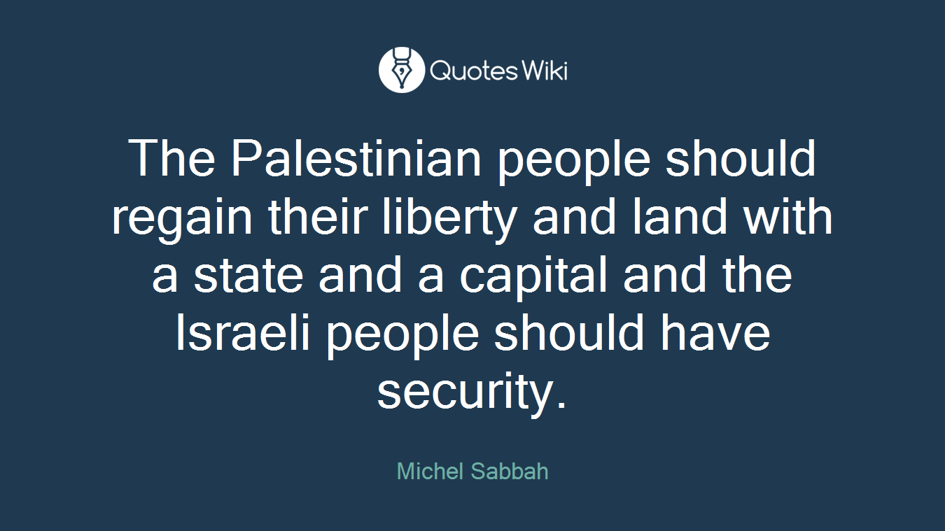 The Palestinian people should regain their liberty and land with a state and a capital and the Israeli people should have security.