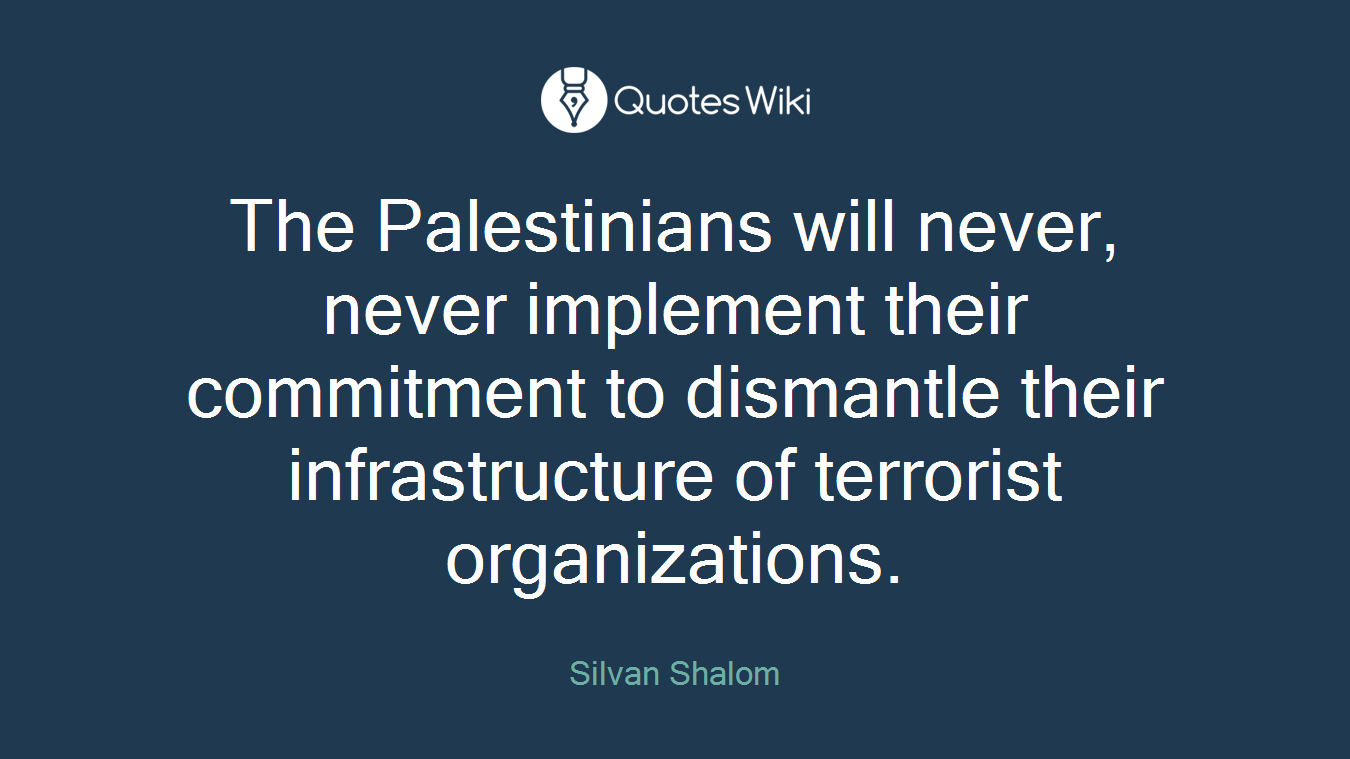The Palestinians will never, never implement their commitment to dismantle their infrastructure of terrorist organizations.