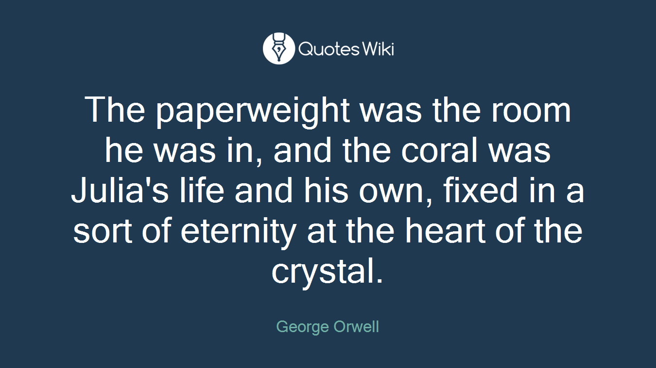 The paperweight was the room he was in, and the coral was Julia's life and his own, fixed in a sort of eternity at the heart of the crystal.