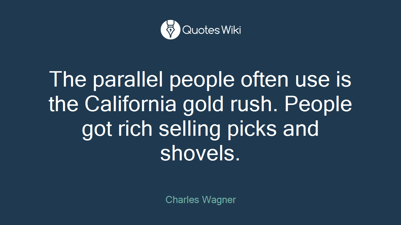 The parallel people often use is the California gold rush. People got rich selling picks and shovels.