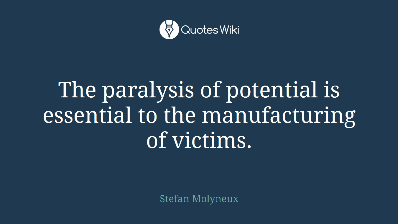 The paralysis of potential is essential to the manufacturing of victims.