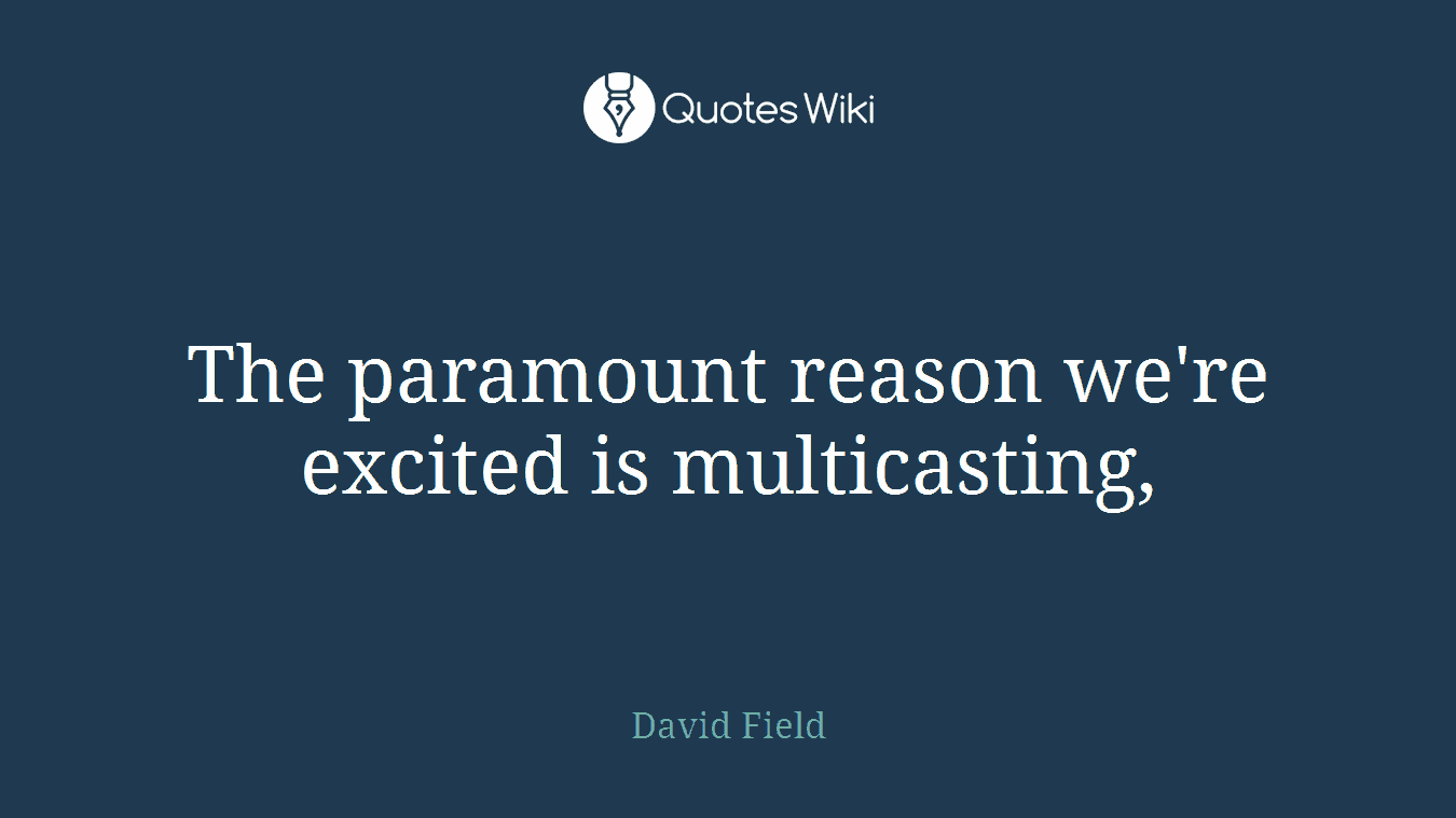 The paramount reason we're excited is multicasting,