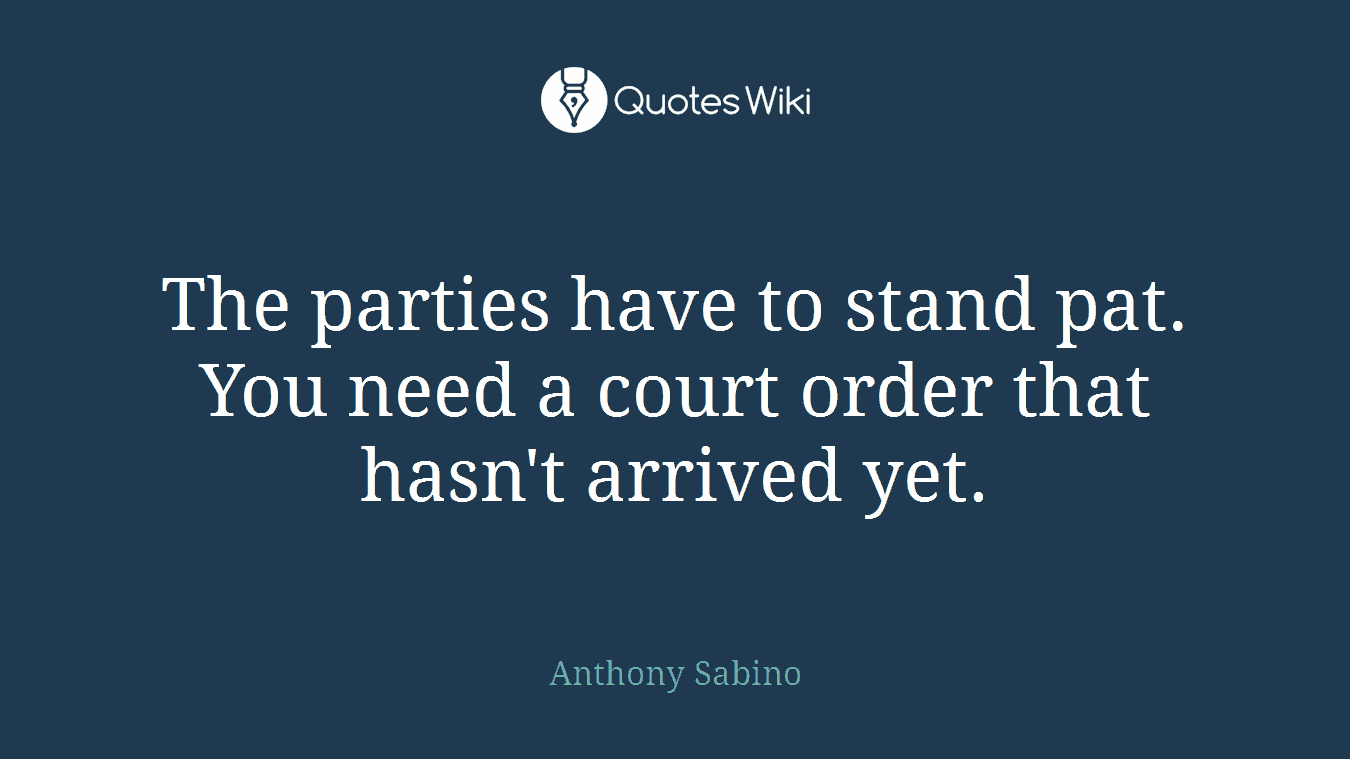 The parties have to stand pat. You need a court order that hasn't arrived yet.