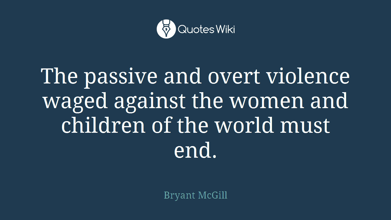 The passive and overt violence waged against the women and children of the world must end.