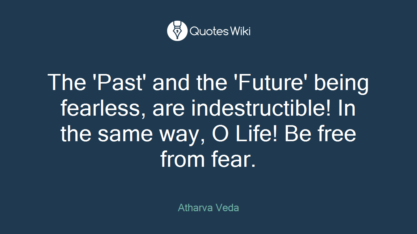 The 'Past' and the 'Future' being fearless, are indestructible! In the same way, O Life! Be free from fear.