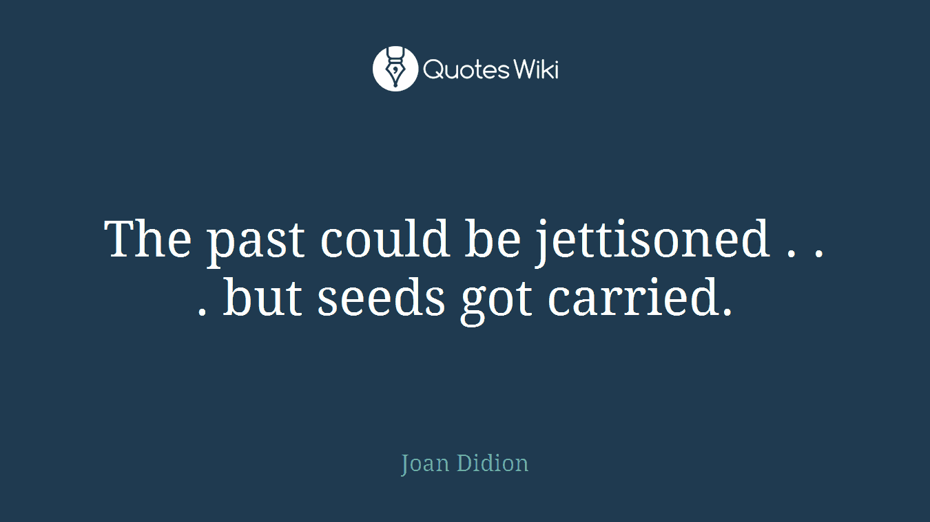 The past could be jettisoned . . . but seeds got carried.