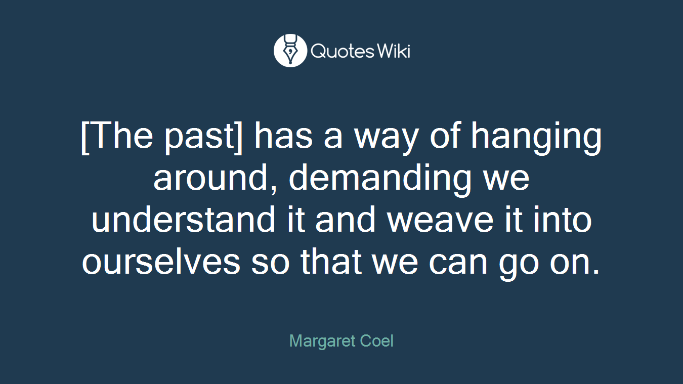 [The past] has a way of hanging around, demanding we understand it and weave it into ourselves so that we can go on.