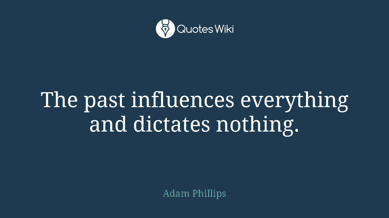 The past influences everything and dictates nothing.