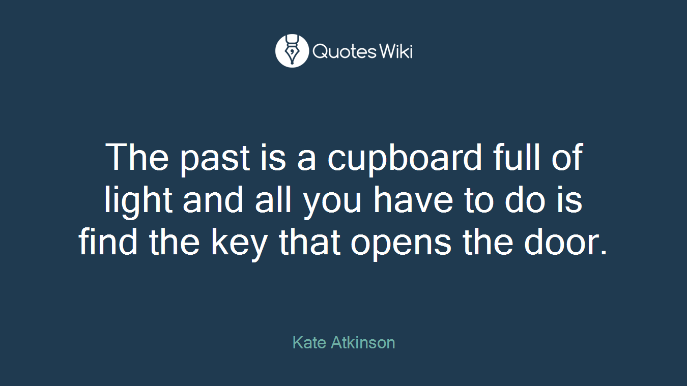 The past is a cupboard full of light and all you have to do is find the key that opens the door.