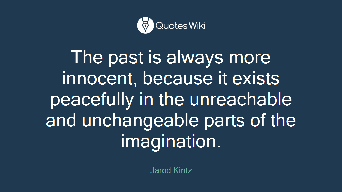 The past is always more innocent, because it exists peacefully in the unreachable and unchangeable parts of the imagination.
