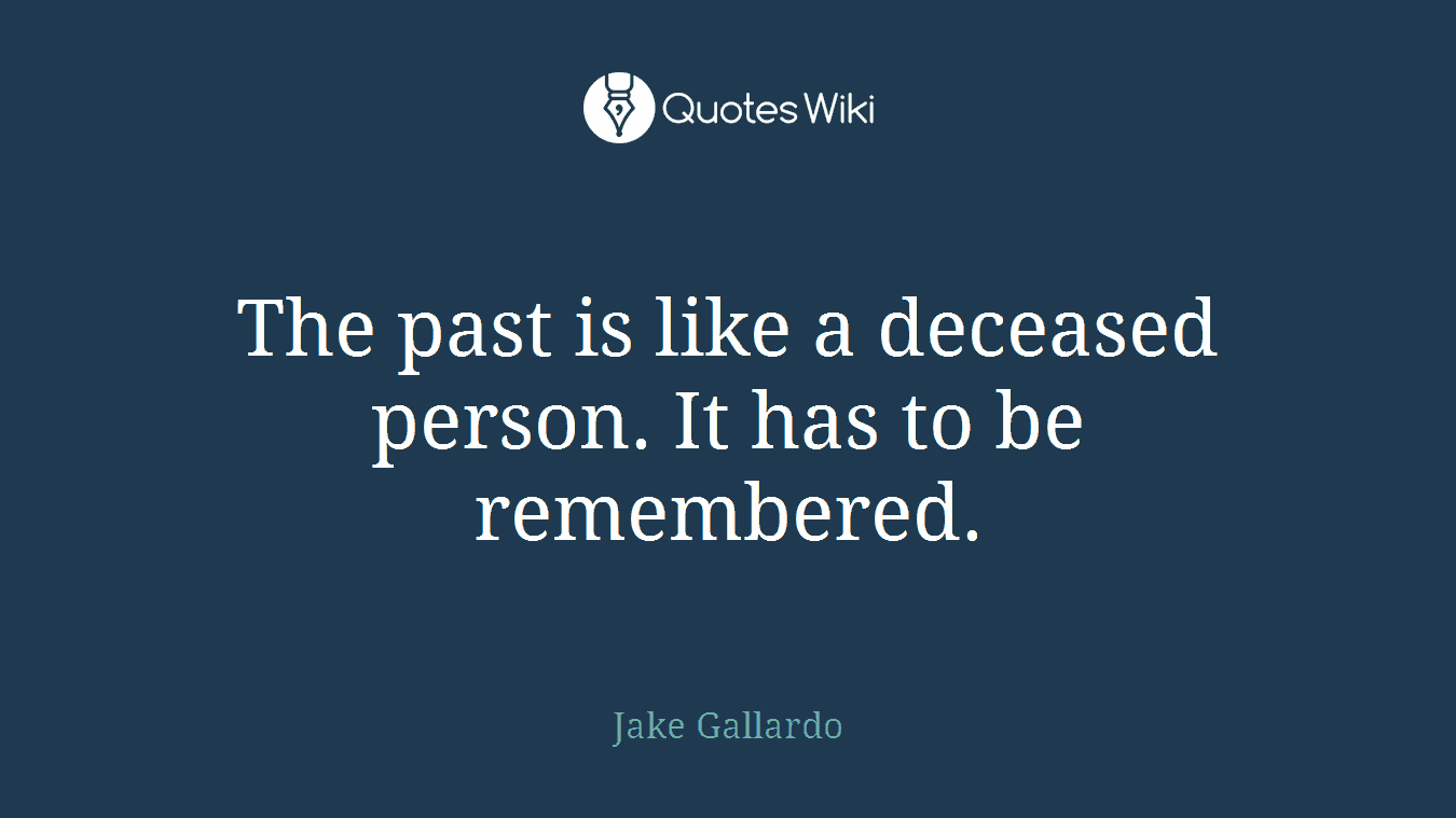 The past is like a deceased person. It has to be remembered.