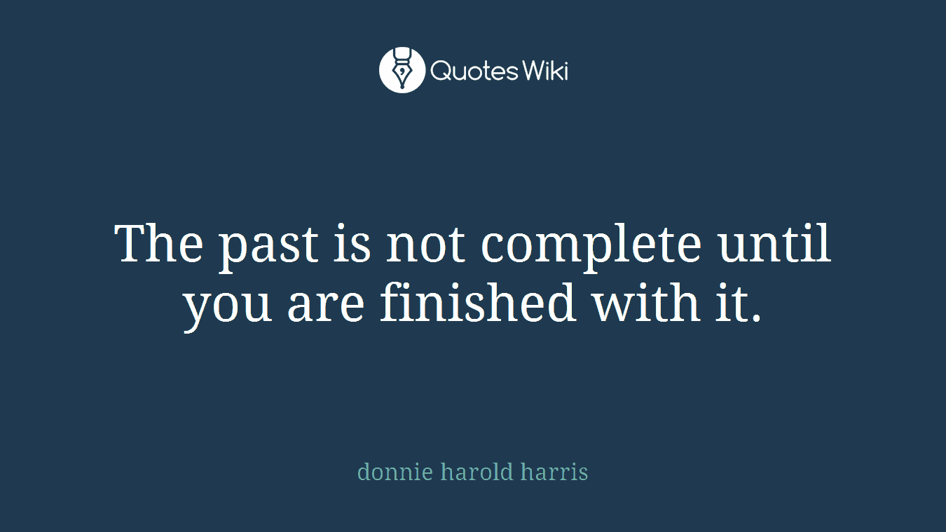 The past is not complete until you are finished with it.