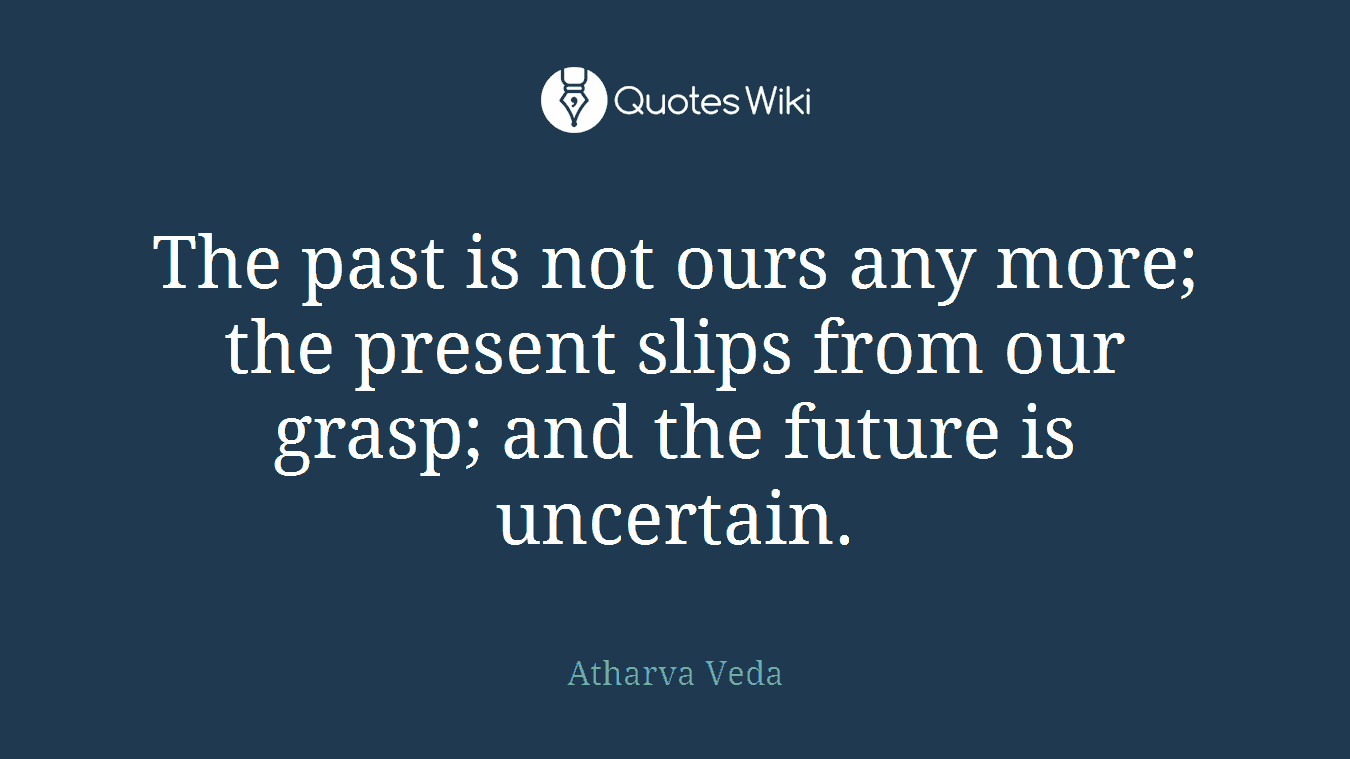 The past is not ours any more; the present slips from our grasp; and the future is uncertain.