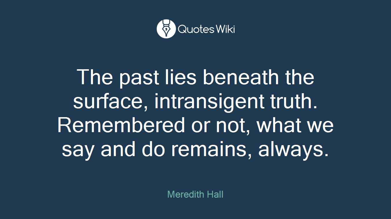 The past lies beneath the surface, intransigent truth. Remembered or not, what we say and do remains, always.