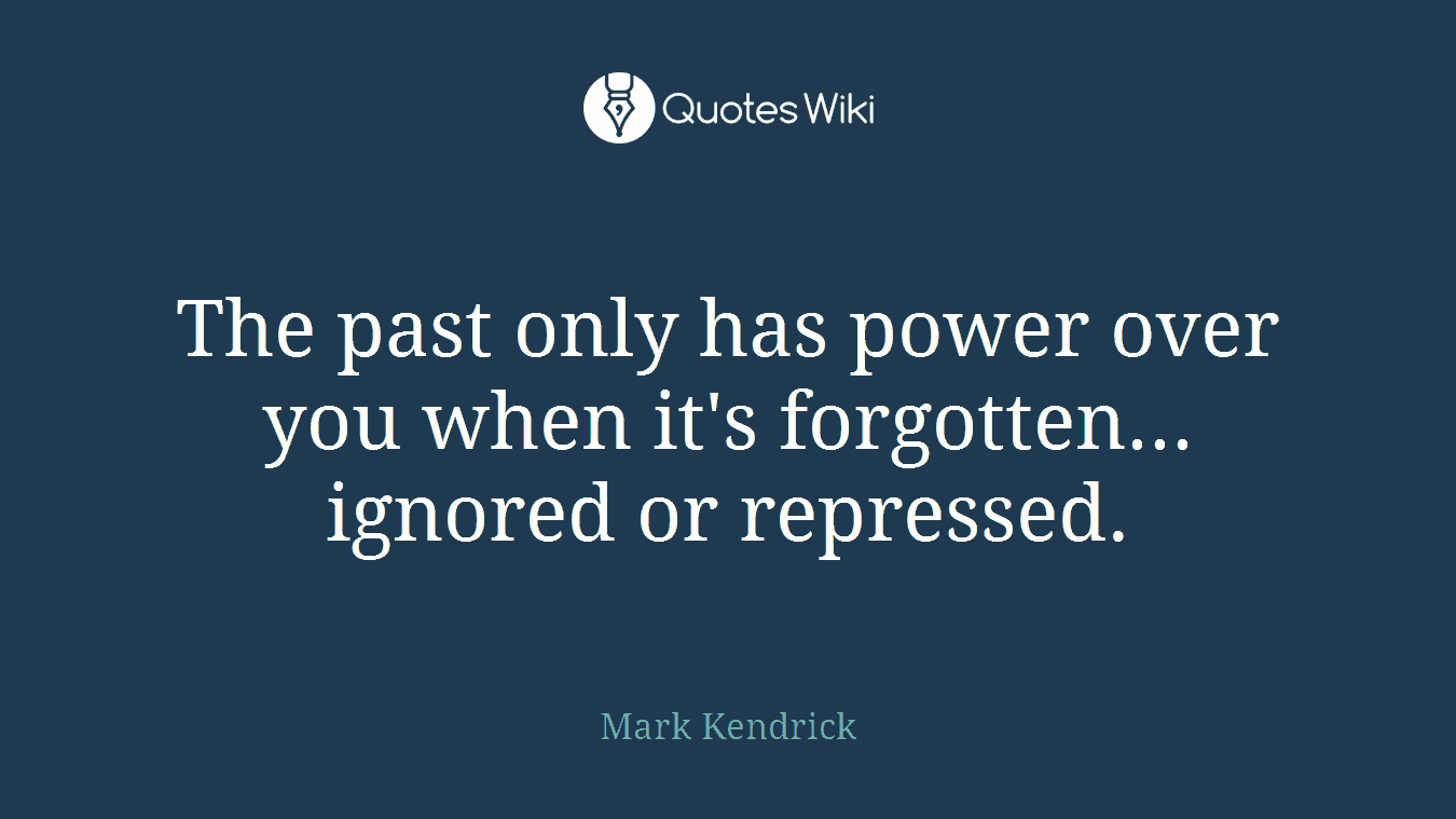 The past only has power over you when it's forgotten... ignored or repressed.