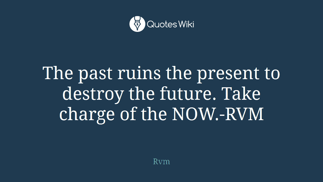 The past ruins the present to destroy the future. Take charge of the NOW.-RVM