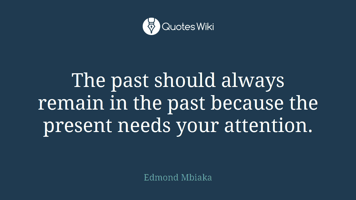 The past should always remain in the past because the present needs your attention.