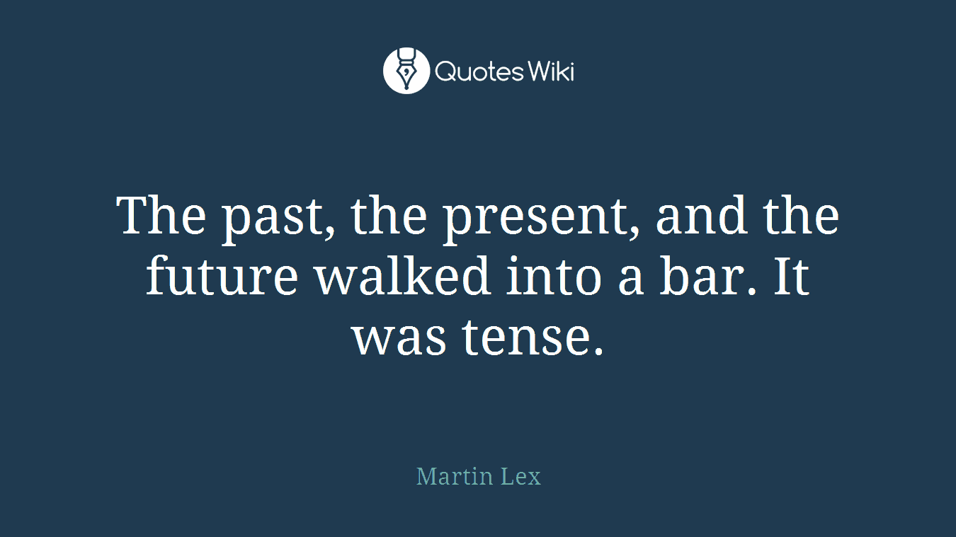 The past, the present, and the future walked into a bar. It was tense.