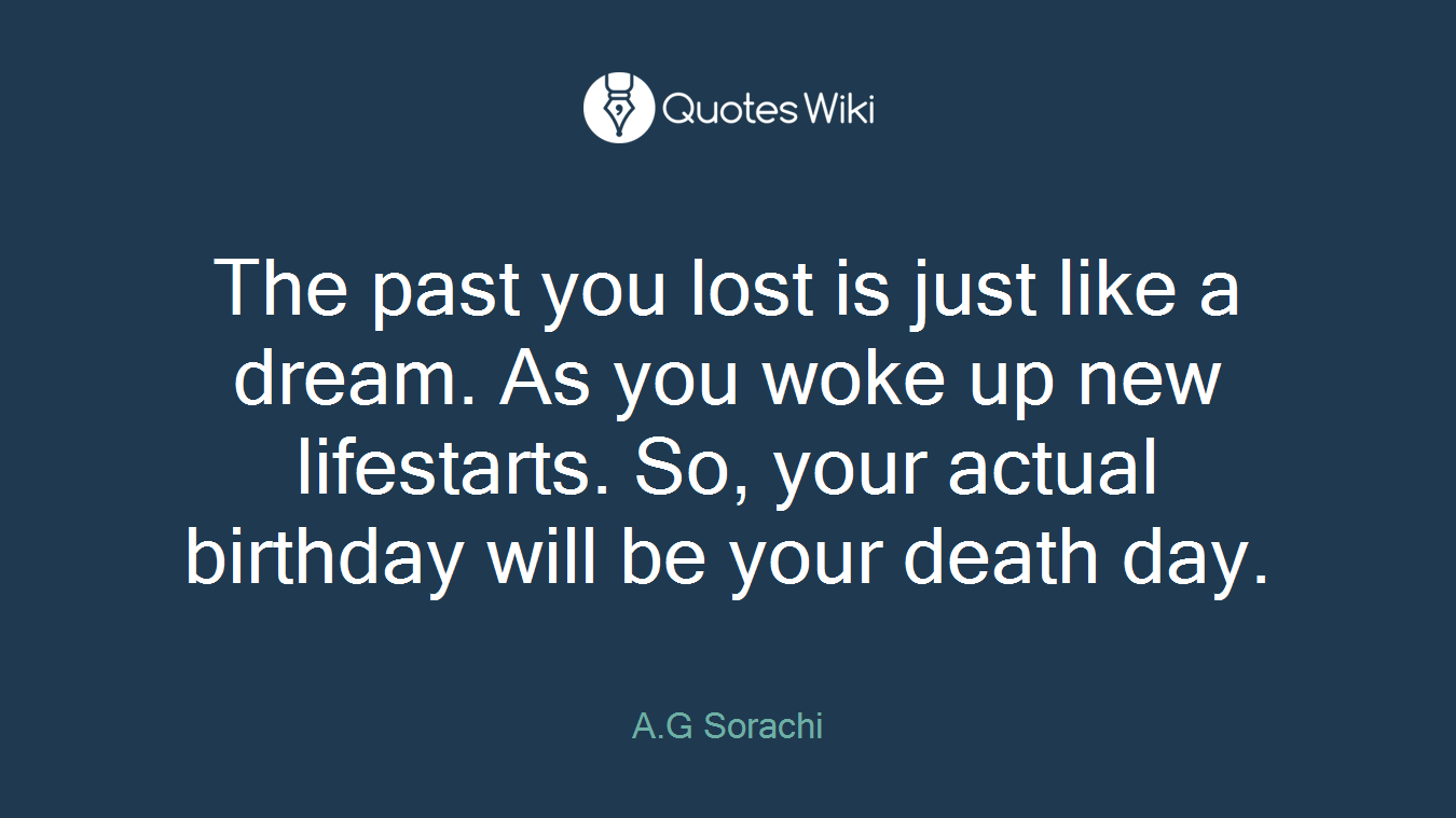 The past you lost is just like a dream. As you woke up new lifestarts. So, your actual birthday will be your death day.