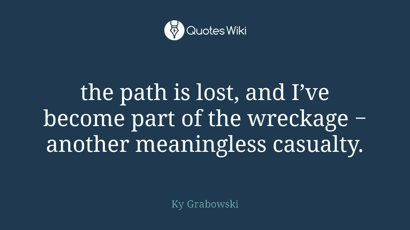 the path is lost, and I’ve become part of the wreckage − another meaningless casualty.