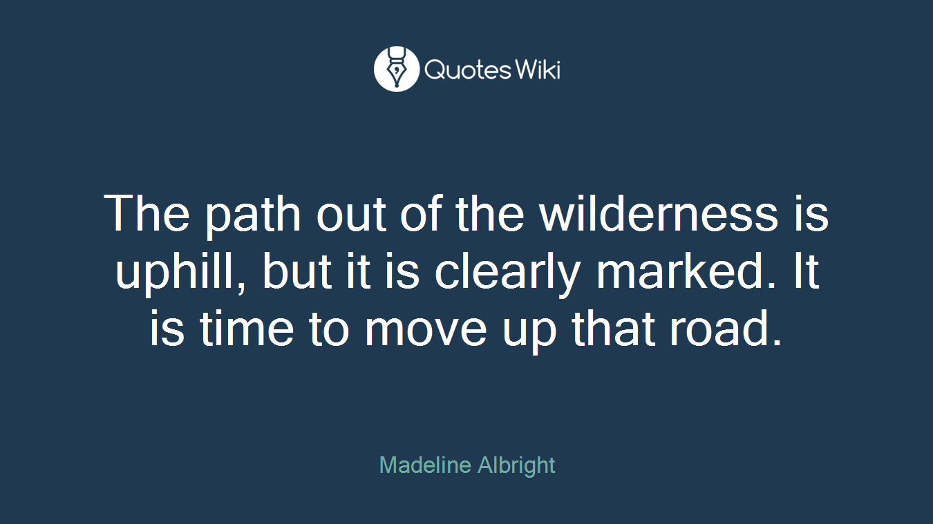 The path out of the wilderness is uphill, but it is clearly marked. It is time to move up that road.