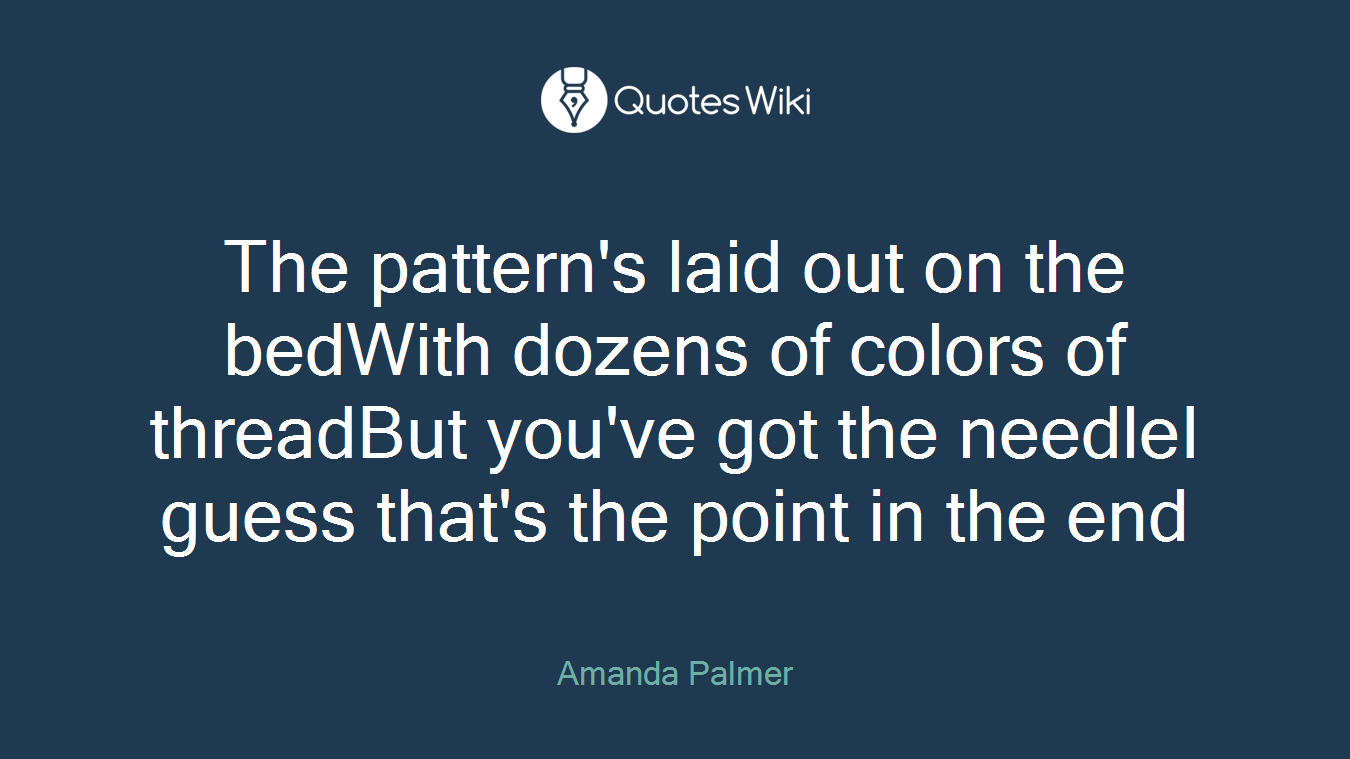 The pattern's laid out on the bedWith dozens of colors of threadBut you've got the needleI guess that's the point in the end