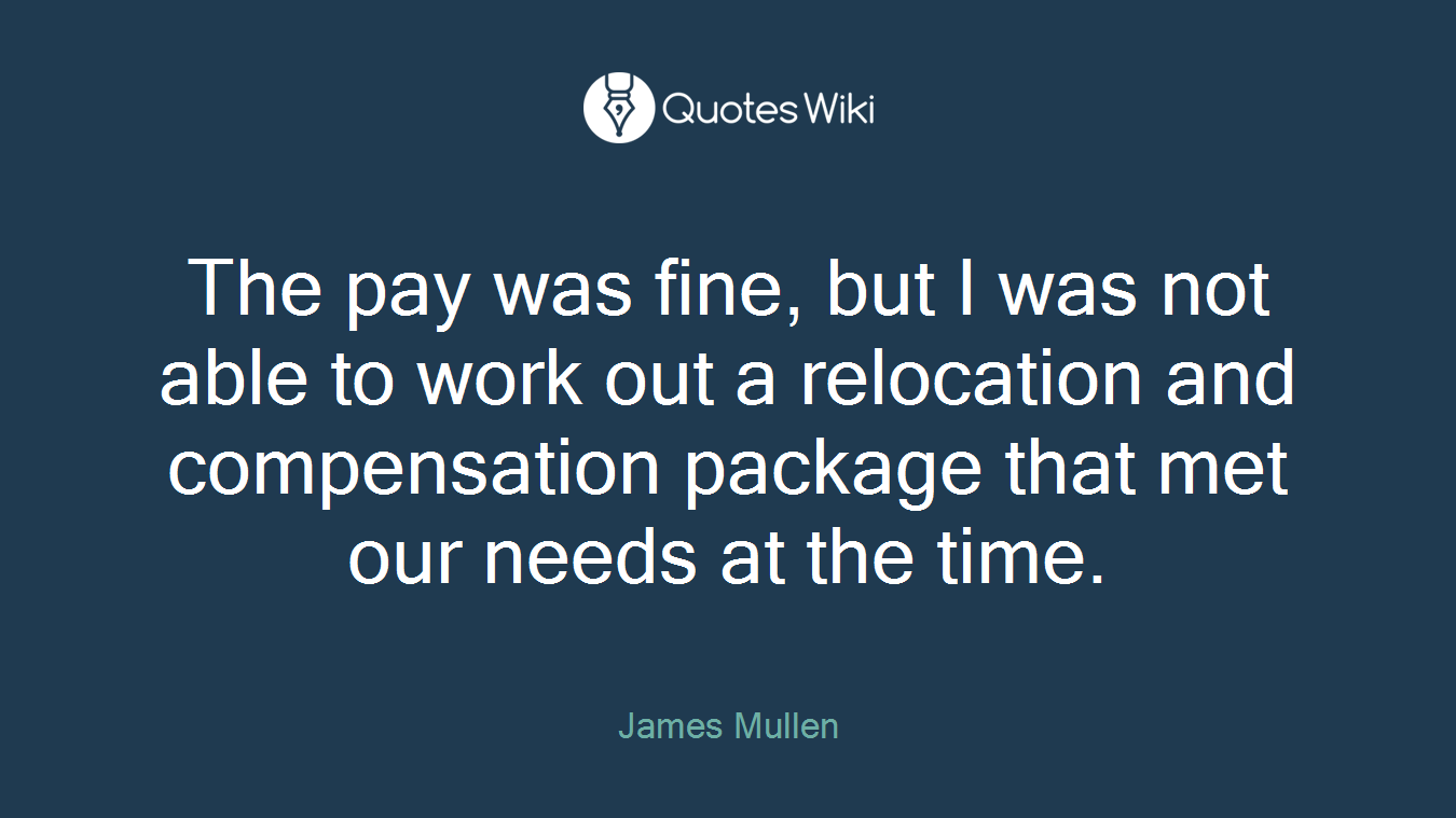 The pay was fine, but I was not able to work out a relocation and compensation package that met our needs at the time.