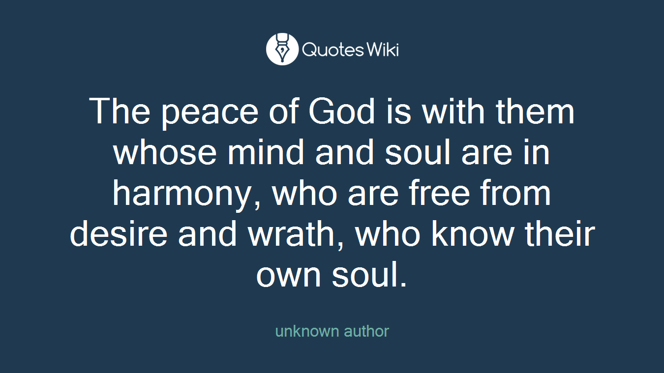 The peace of God is with them whose mind and soul are in harmony, who are free from desire and wrath, who know their own soul.