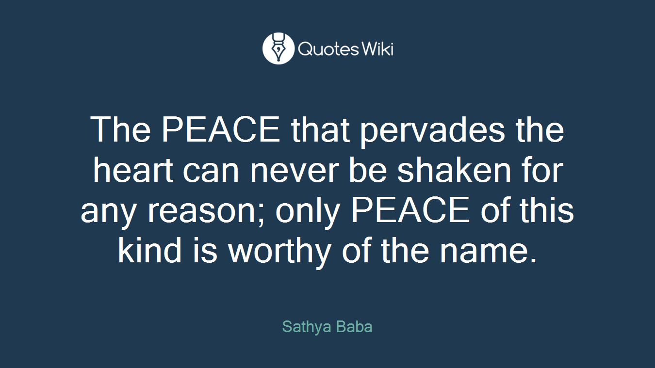 The PEACE that pervades the heart can never be shaken for any reason; only PEACE of this kind is worthy of the name.