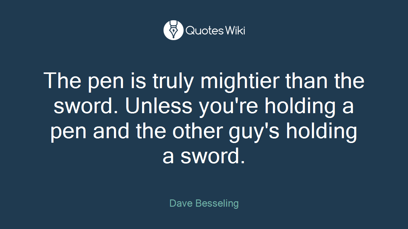 The pen is truly mightier than the sword. Unless you're holding a pen and the other guy's holding a sword.