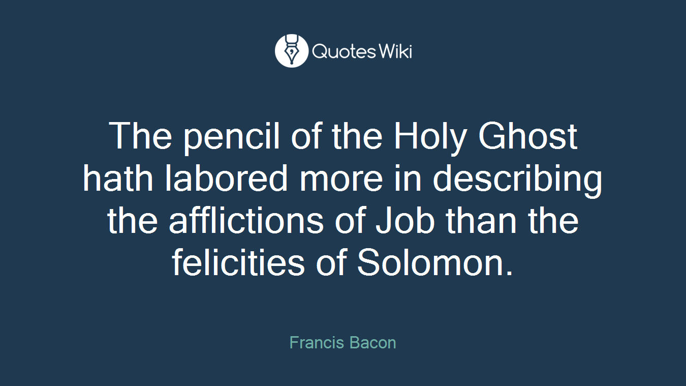 The pencil of the Holy Ghost hath labored more in describing the afflictions of Job than the felicities of Solomon.