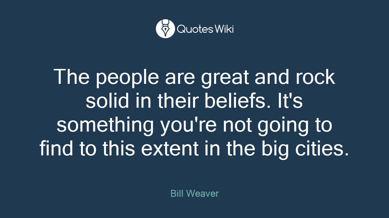 The people are great and rock solid in their beliefs. It's something you're not going to find to this extent in the big cities.