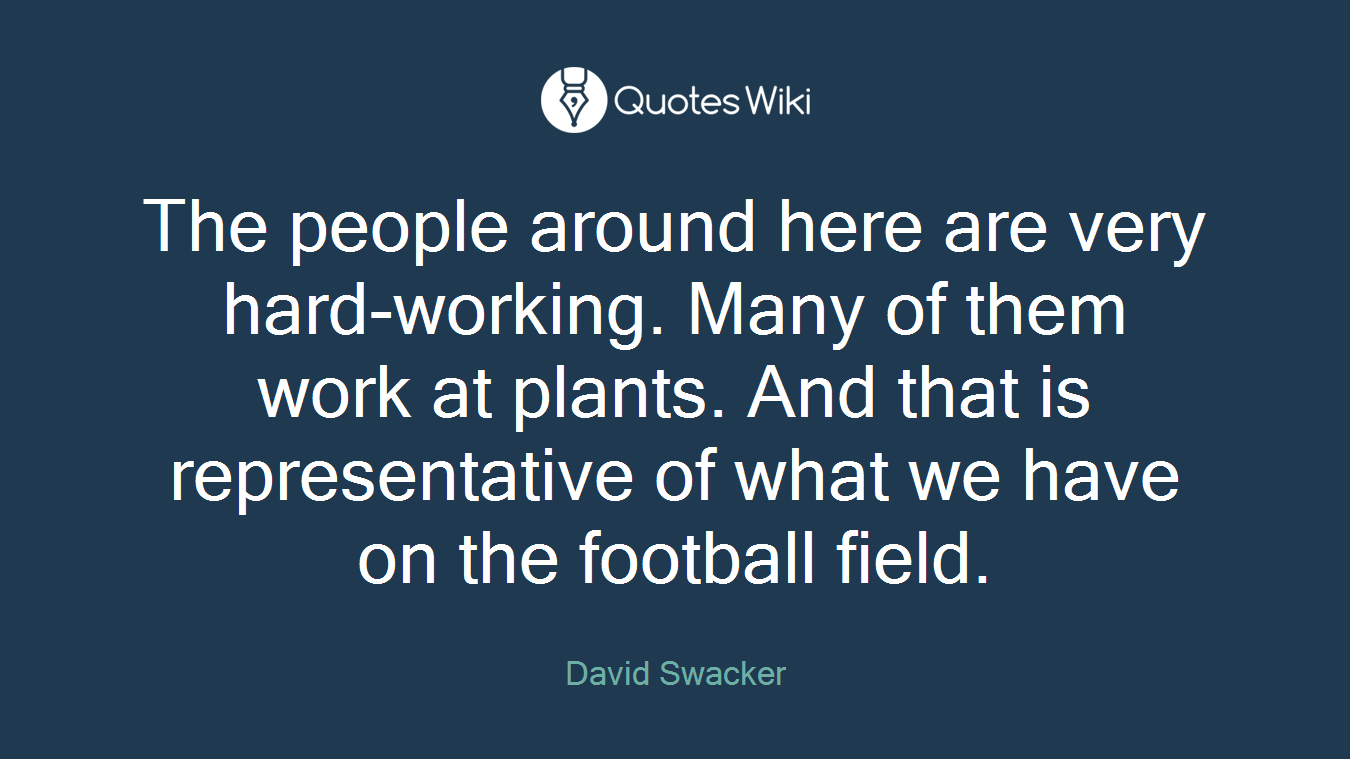 The people around here are very hard-working. Many of them work at plants. And that is representative of what we have on the football field.