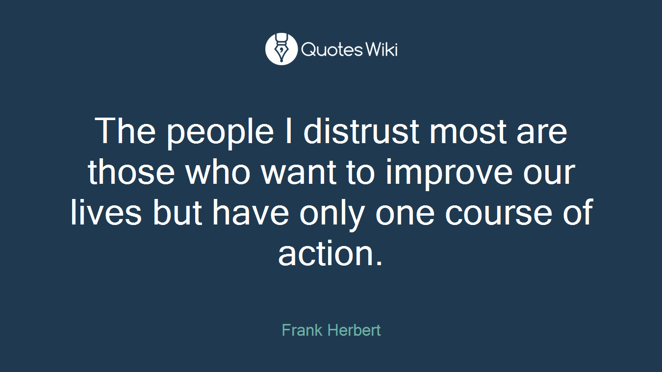 The people I distrust most are those who want to improve our lives but have only one course of action.
