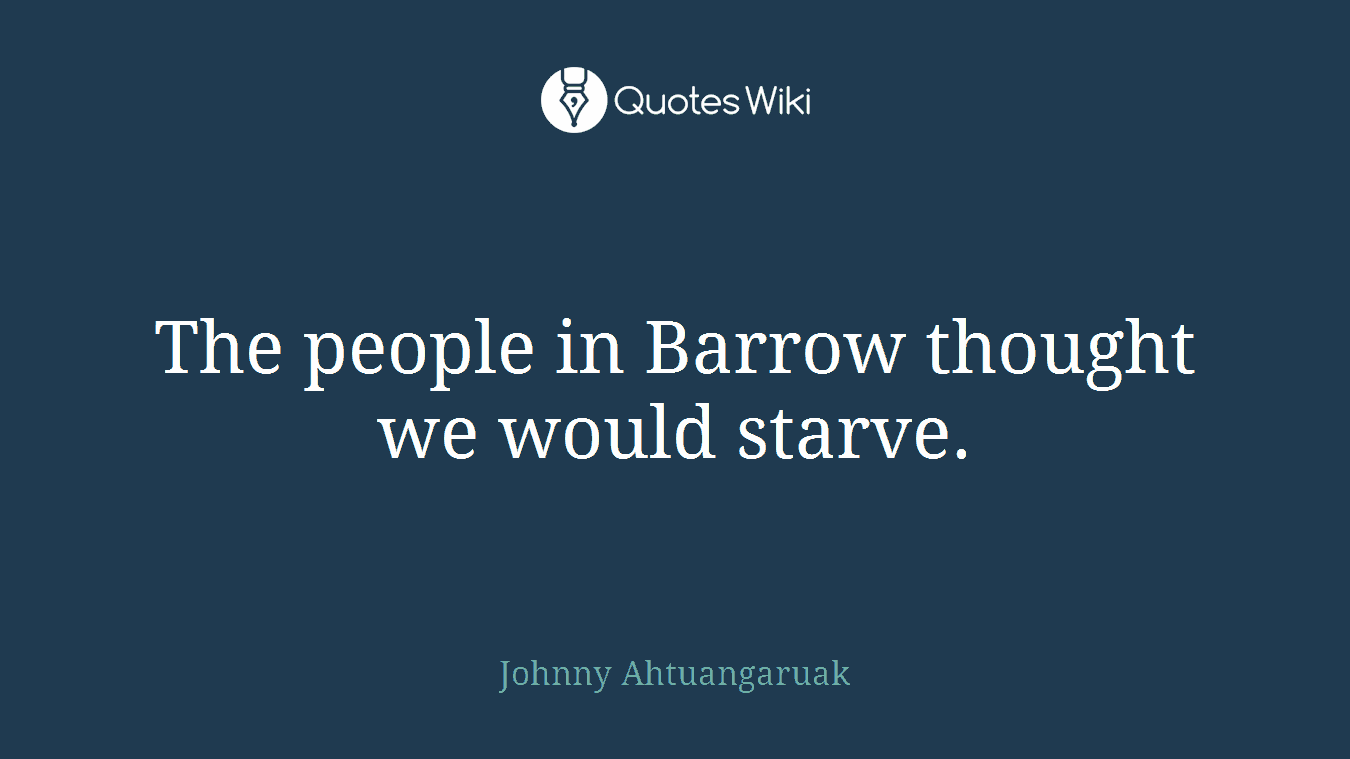 The people in Barrow thought we would starve.
