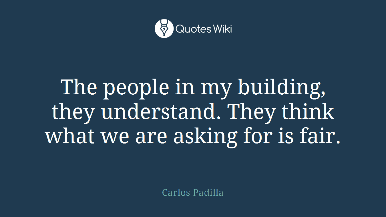 The people in my building, they understand. They think what we are asking for is fair.