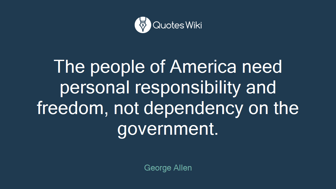 The people of America need personal responsibility and freedom, not dependency on the government.