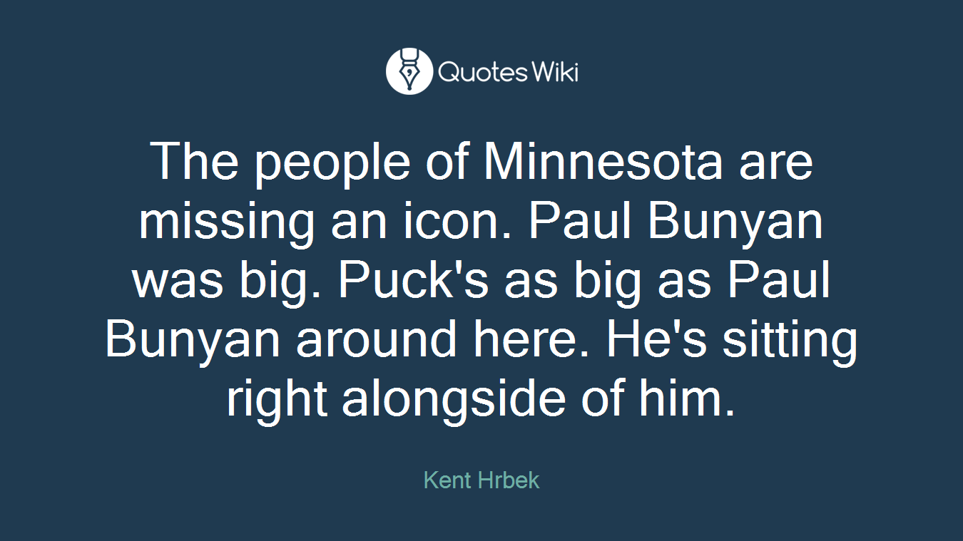 The people of Minnesota are missing an icon. Paul Bunyan was big. Puck's as big as Paul Bunyan around here. He's sitting right alongside of him.
