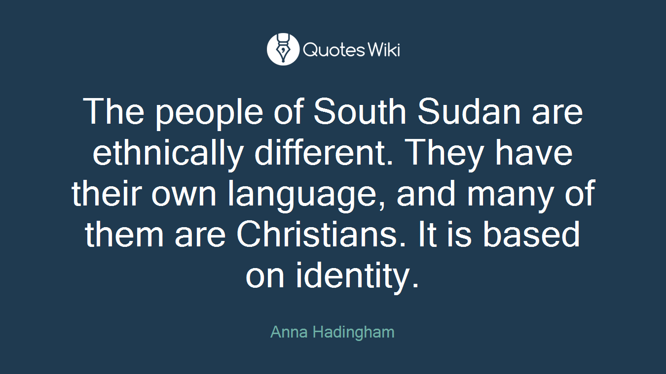 The people of South Sudan are ethnically different. They have their own language, and many of them are Christians. It is based on identity.