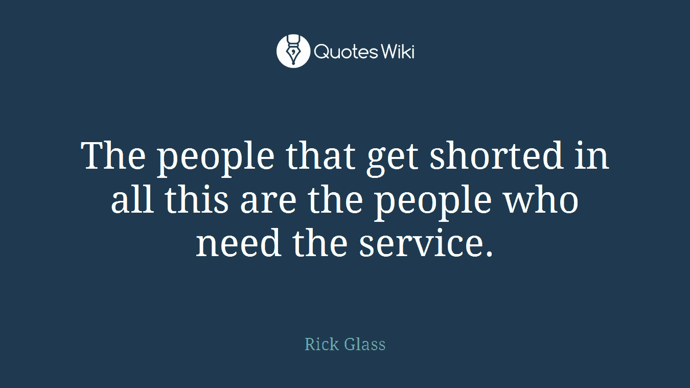 The people that get shorted in all this are the people who need the service.