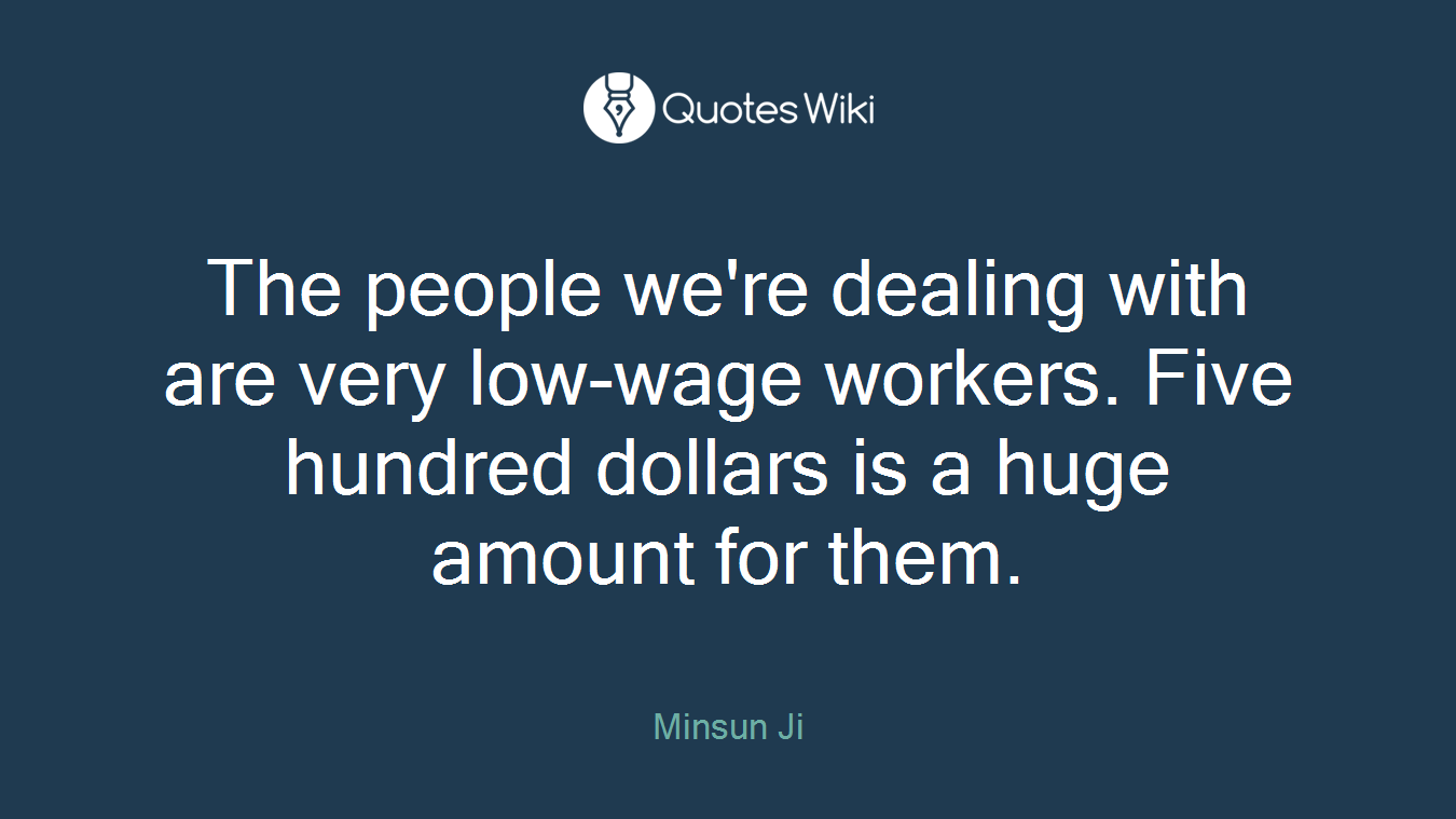 The people we're dealing with are very low-wage workers. Five hundred dollars is a huge amount for them.