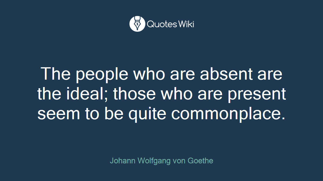 The people who are absent are the ideal; those who are present seem to be quite commonplace.