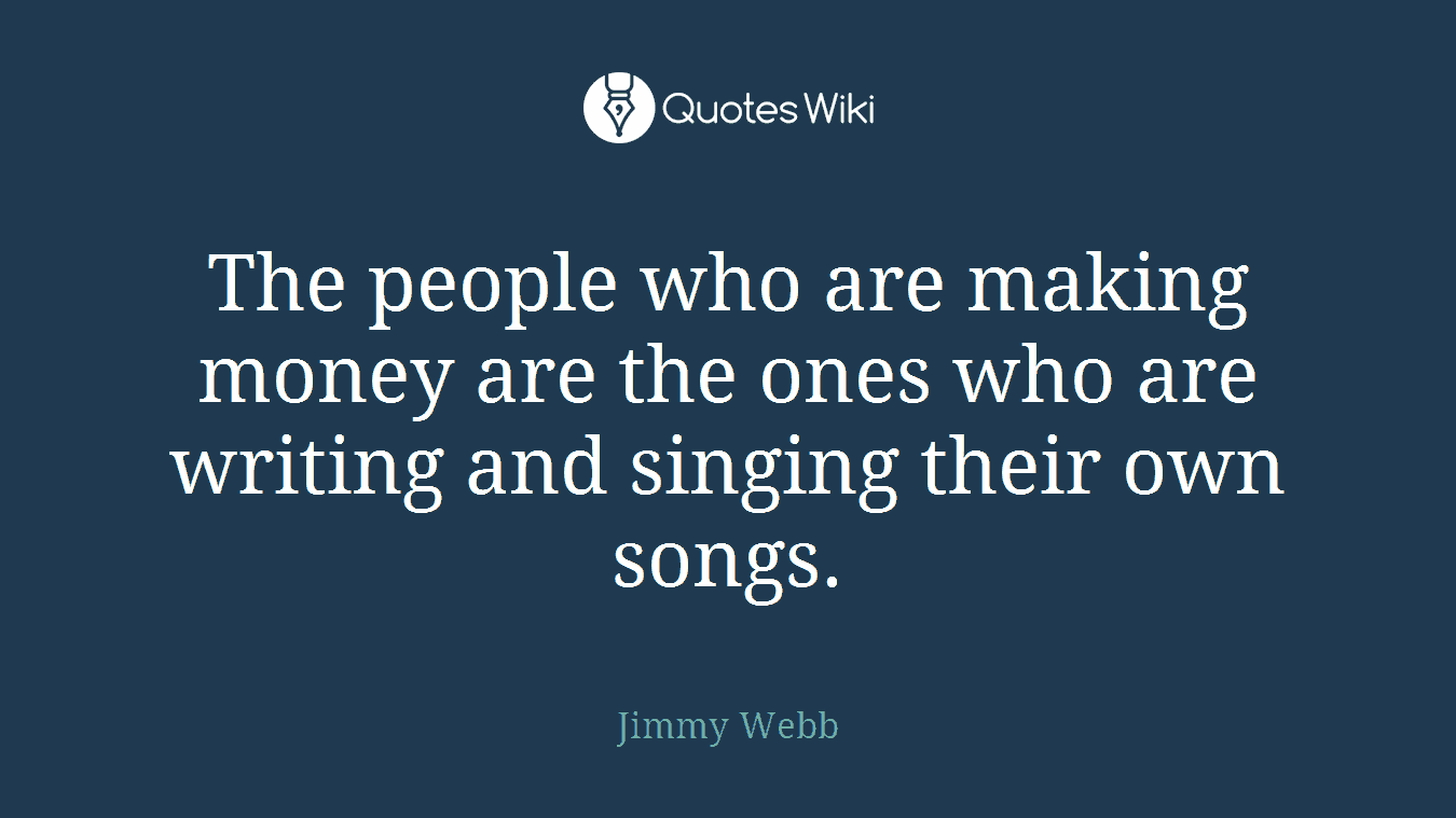 The people who are making money are the ones who are writing and singing their own songs.