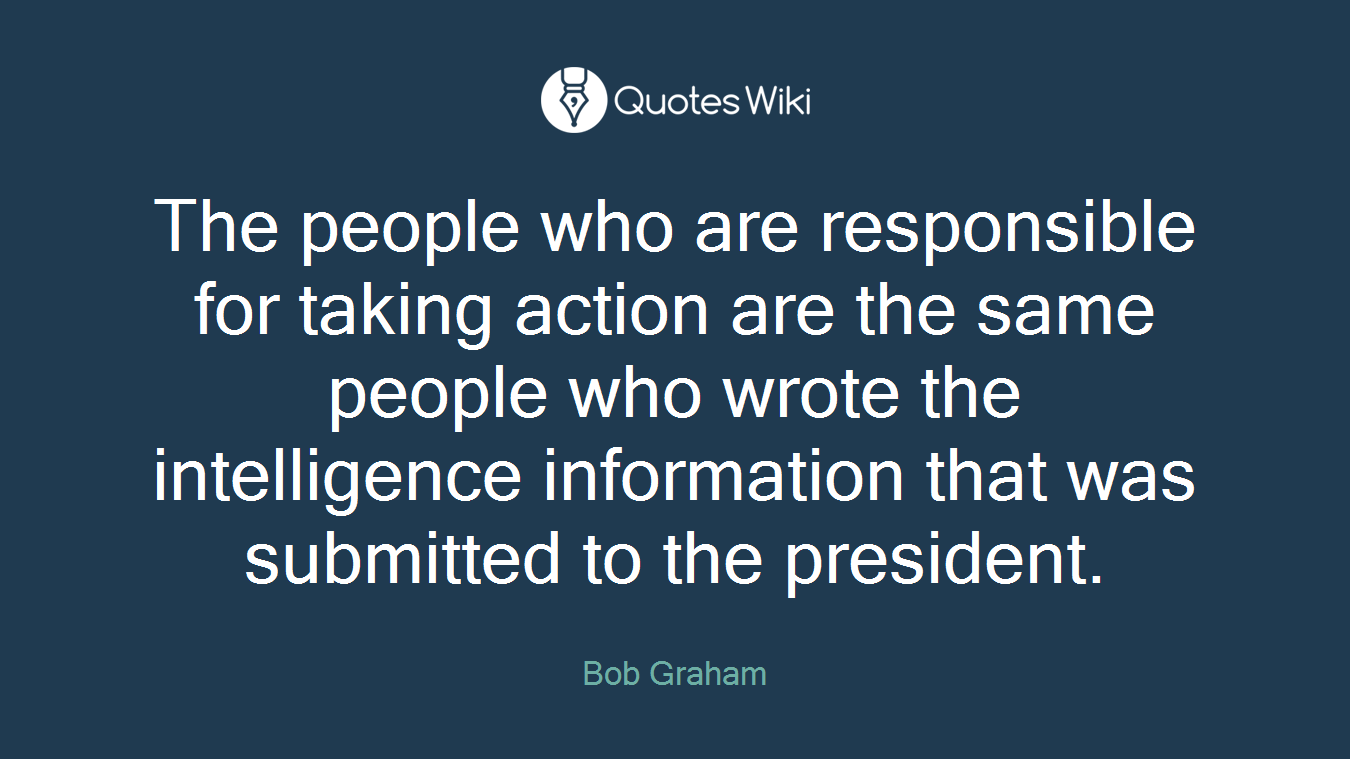 The people who are responsible for taking action are the same people who wrote the intelligence information that was submitted to the president.