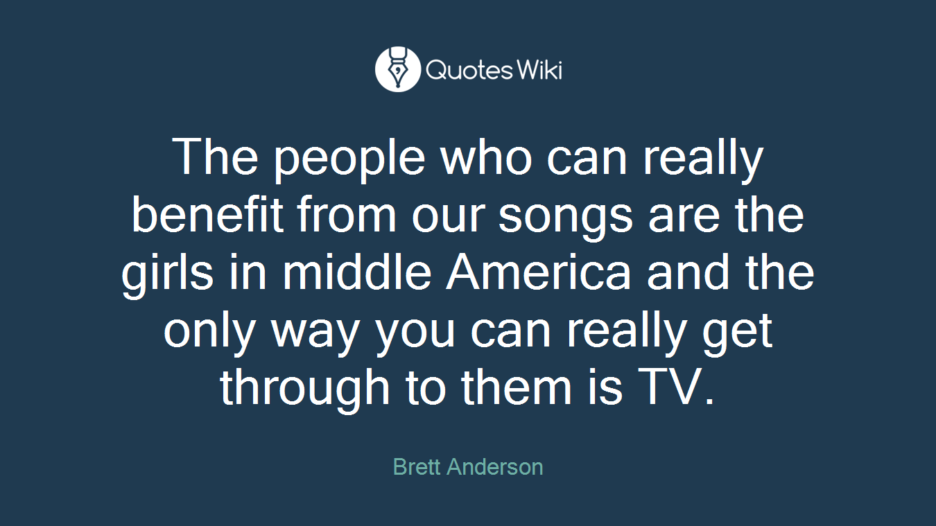 The people who can really benefit from our songs are the girls in middle America and the only way you can really get through to them is TV.