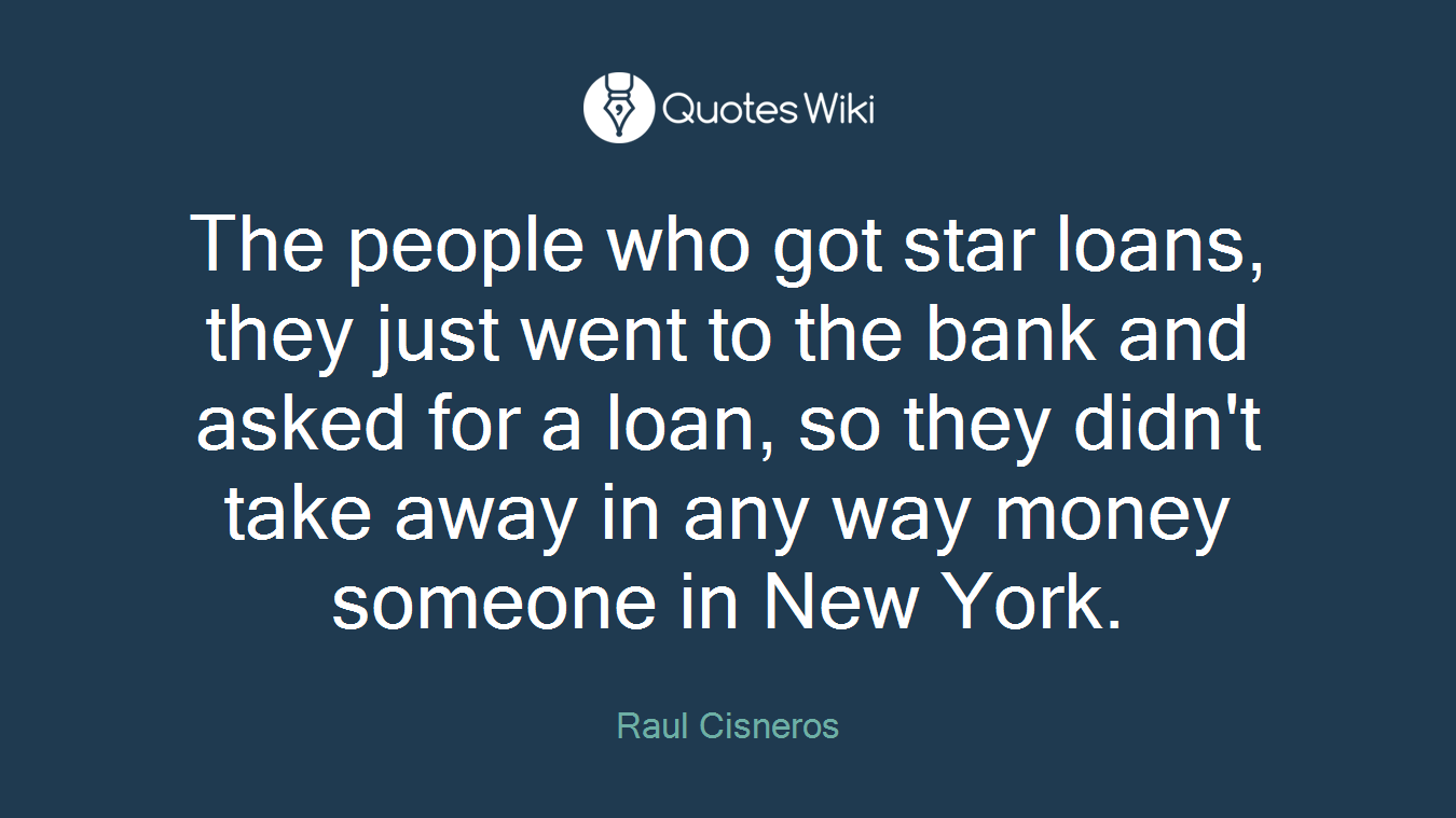The people who got star loans, they just went to the bank and asked for a loan, so they didn't take away in any way money someone in New York.