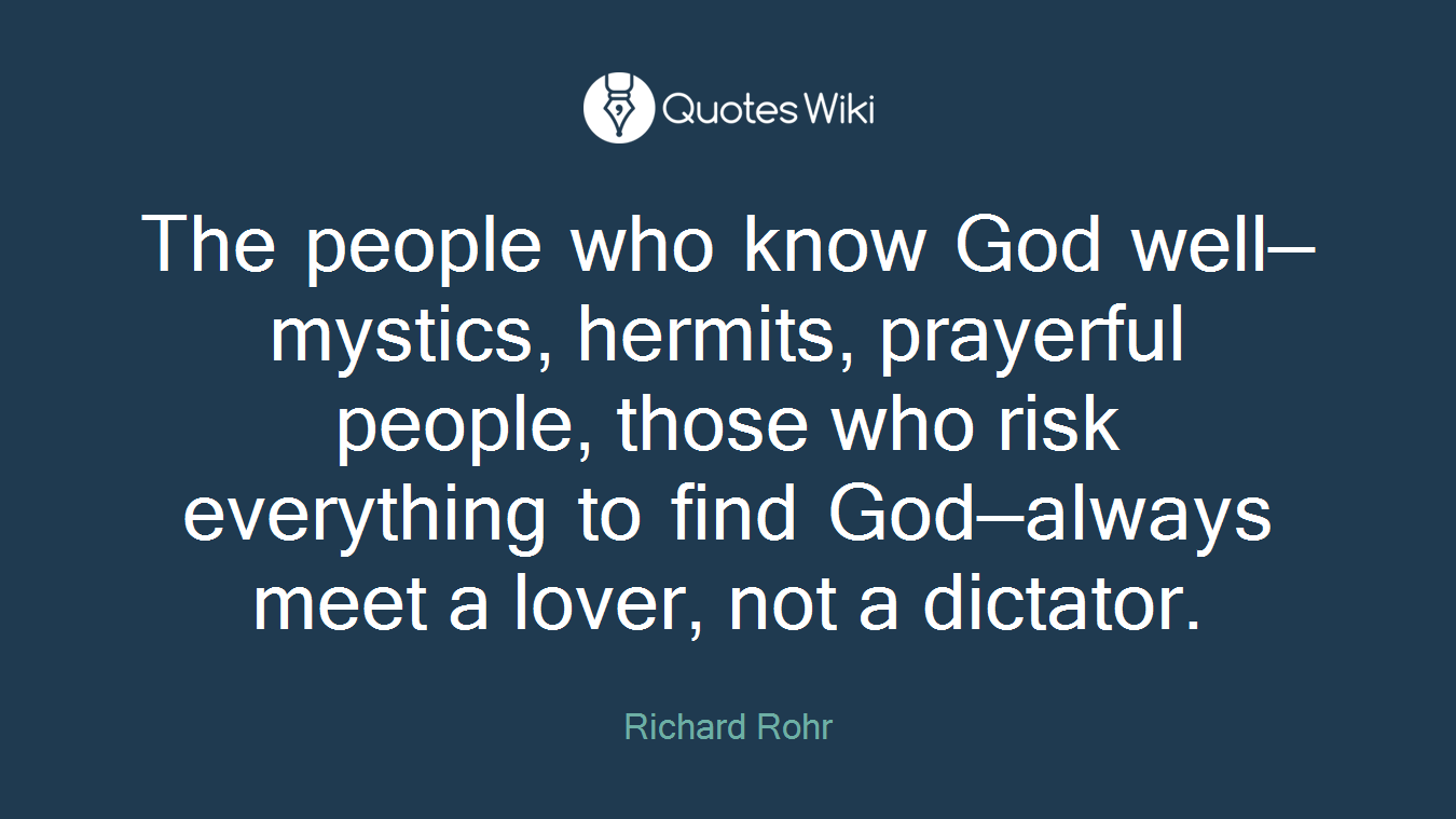 The people who know God well—mystics, hermits, prayerful people, those who risk everything to find God—always meet a lover, not a dictator.