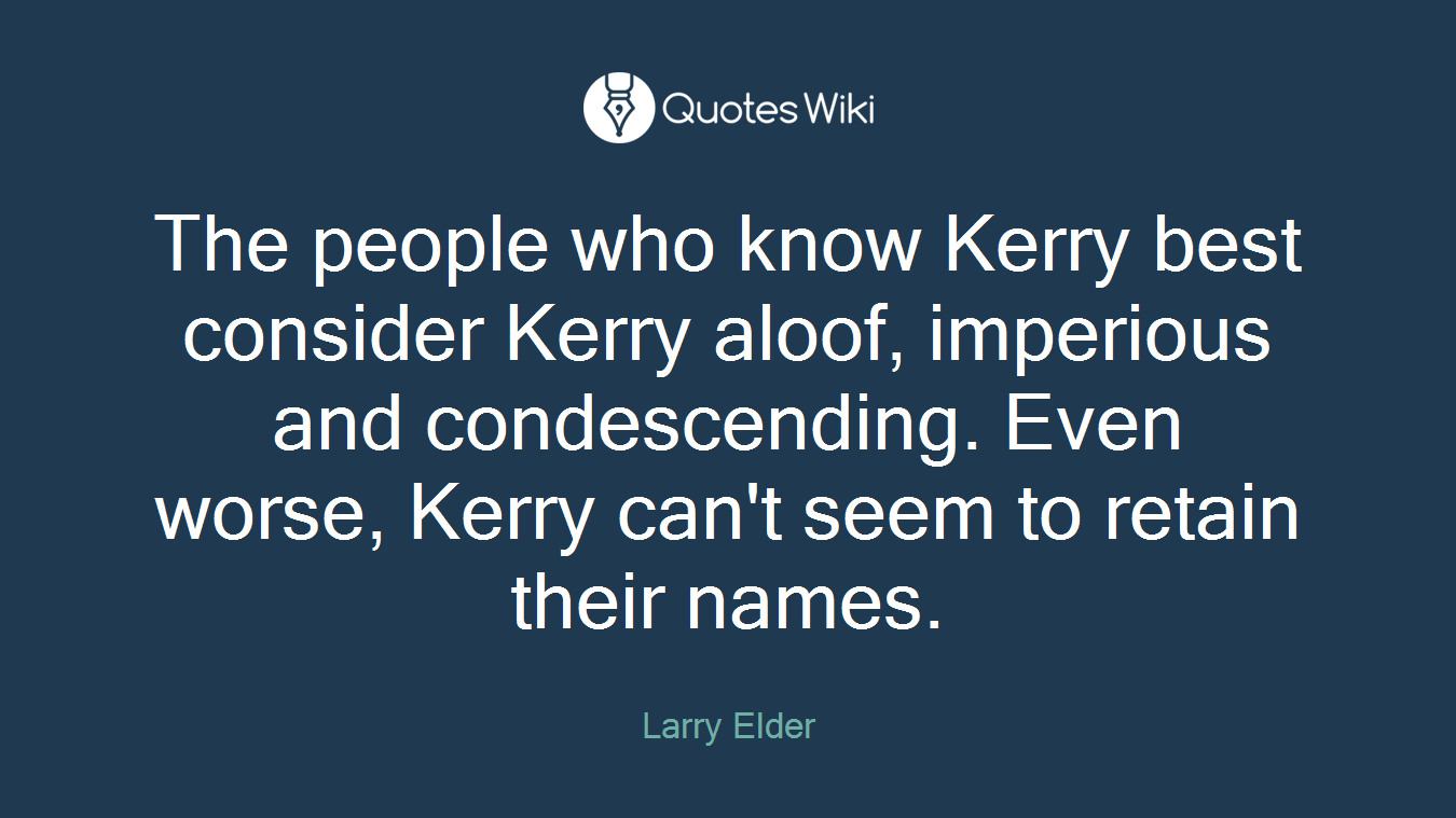 The people who know Kerry best consider Kerry aloof, imperious and condescending. Even worse, Kerry can't seem to retain their names.