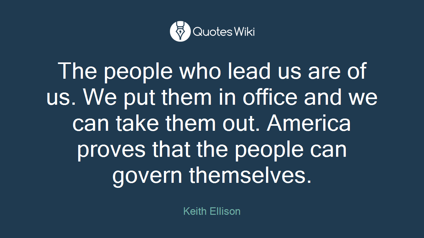 The people who lead us are of us. We put them in office and we can take them out. America proves that the people can govern themselves.